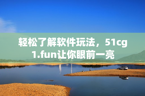 輕松了解軟件玩法，51cg1.fun讓你眼前一亮