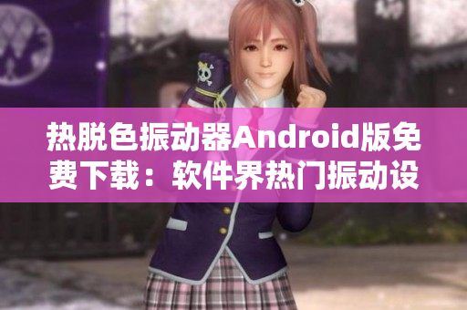 熱脫色振動器Android版免費(fèi)下載：軟件界熱門振動設(shè)備！