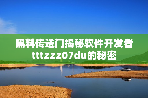 黑料傳送門揭秘軟件開發(fā)者tttzzz07du的秘密