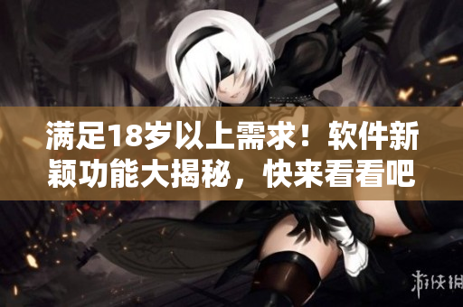 滿足18歲以上需求！軟件新穎功能大揭秘，快來看看吧
