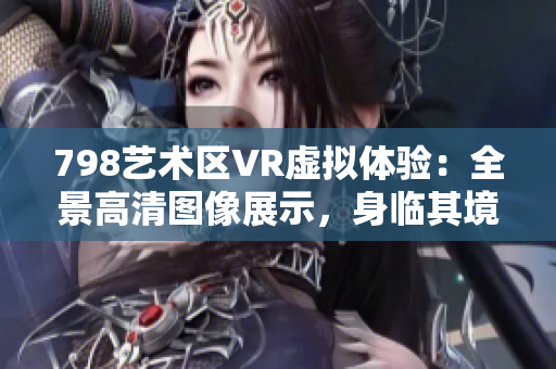 798藝術區(qū)VR虛擬體驗：全景高清圖像展示，身臨其境探索藝術空間