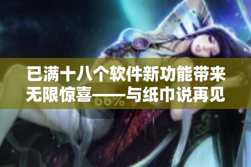 已滿十八個軟件新功能帶來無限驚喜——與紙巾說再見