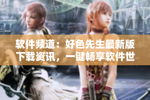 軟件頻道：好色先生最新版下載資訊，一鍵暢享軟件世界，快速獲取好軟件