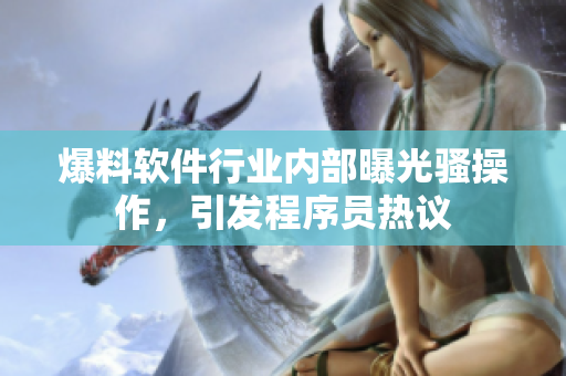 爆料軟件行業(yè)內(nèi)部曝光騷操作，引發(fā)程序員熱議