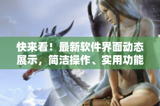 快來看！最新軟件界面動態(tài)展示，簡潔操作、實用功能一網(wǎng)打盡