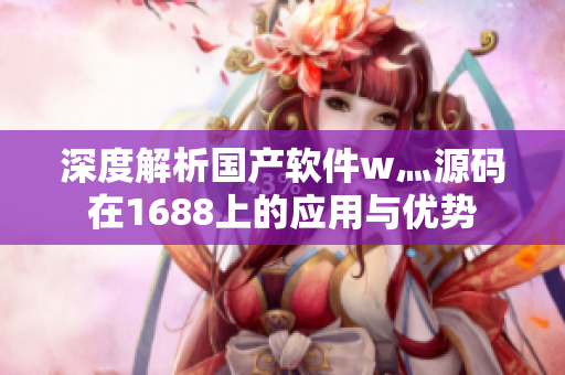 深度解析國產軟件w灬源碼在1688上的應用與優(yōu)勢