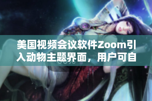 美國視頻會議軟件Zoom引入動物主題界面，用戶可自定義設(shè)置