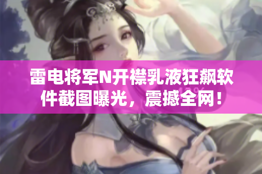 雷電將軍N開襟乳液狂飆軟件截圖曝光，震撼全網(wǎng)！