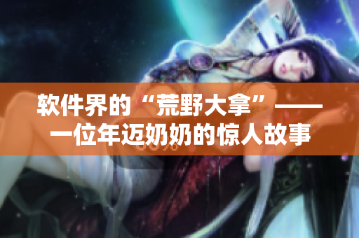 軟件界的“荒野大拿”——一位年邁奶奶的驚人故事