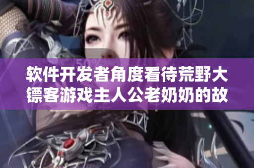 軟件開發(fā)者角度看待荒野大鏢客游戲主人公老奶奶的故事