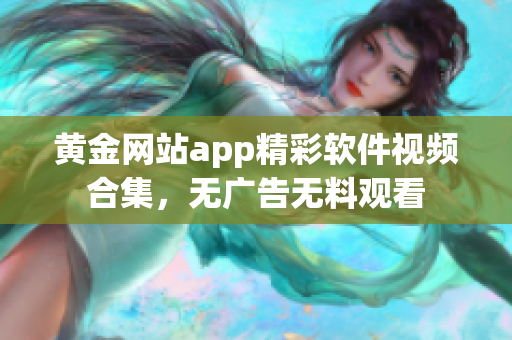 黃金網(wǎng)站app精彩軟件視頻合集，無廣告無料觀看