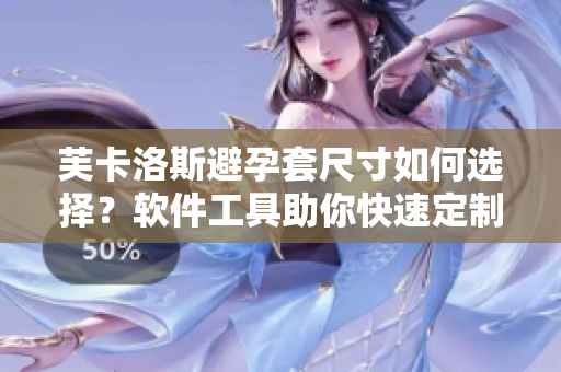 芙卡洛斯避孕套尺寸如何選擇？軟件工具助你快速定制最合適規(guī)格