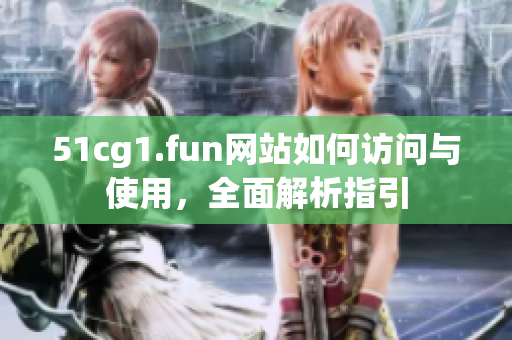 51cg1.fun網(wǎng)站如何訪問與使用，全面解析指引