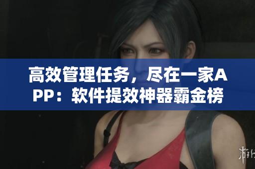 高效管理任務，盡在一家APP：軟件提效神器霸金榜