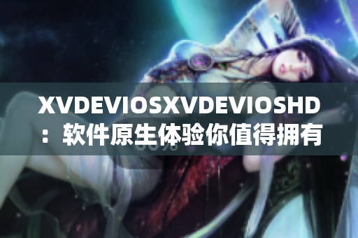 XVDEVIOSXVDEVIOSHD：軟件原生體驗?zāi)阒档脫碛? title=