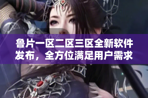 魯片一區(qū)二區(qū)三區(qū)全新軟件發(fā)布，全方位滿足用戶需求