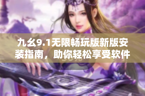 九幺9.1無(wú)限暢玩版新版安裝指南，助你輕松享受軟件樂(lè)趣