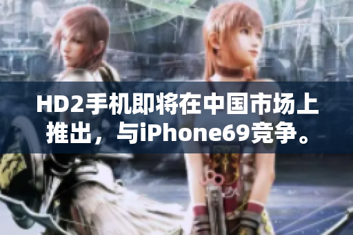 HD2手機(jī)即將在中國(guó)市場(chǎng)上推出，與iPhone69競(jìng)爭(zhēng)。
