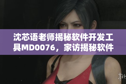 沈芯語老師揭秘軟件開發(fā)工具MD0076，家訪揭秘軟件開發(fā)的秘密