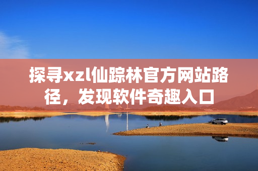 探尋xzl仙蹤林官方網(wǎng)站路徑，發(fā)現(xiàn)軟件奇趣入口