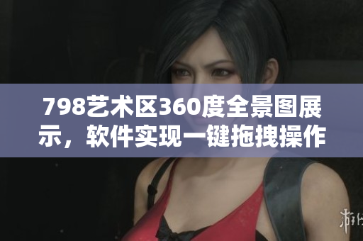 798藝術(shù)區(qū)360度全景圖展示，軟件實現(xiàn)一鍵拖拽操作，讓小人動起來