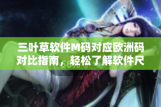 三葉草軟件M碼對(duì)應(yīng)歐洲碼對(duì)比指南，輕松了解軟件尺碼搭配