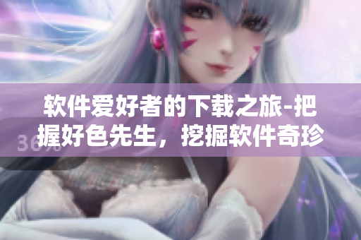 軟件愛好者的下載之旅-把握好色先生，挖掘軟件奇珍異寶