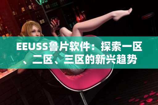 EEUSS魯片軟件：探索一區(qū)、二區(qū)、三區(qū)的新興趨勢