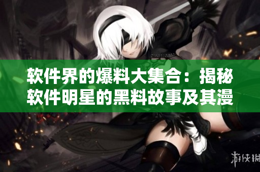 軟件界的爆料大集合：揭秘軟件明星的黑料故事及其漫漫征程