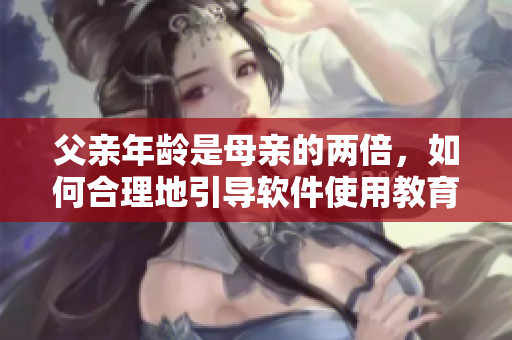 父親年齡是母親的兩倍，如何合理地引導(dǎo)軟件使用教育？