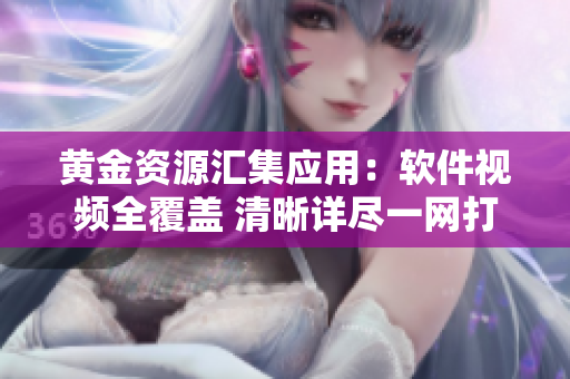 黃金資源匯集應(yīng)用：軟件視頻全覆蓋 清晰詳盡一網(wǎng)打盡