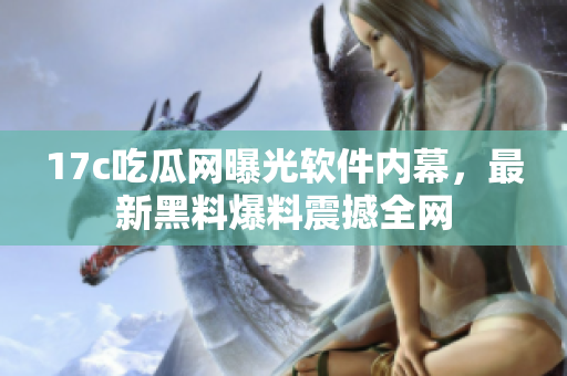 17c吃瓜網曝光軟件內幕，最新黑料爆料震撼全網