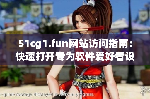 51cg1.fun網(wǎng)站訪問指南：快速打開專為軟件愛好者設(shè)計的網(wǎng)址