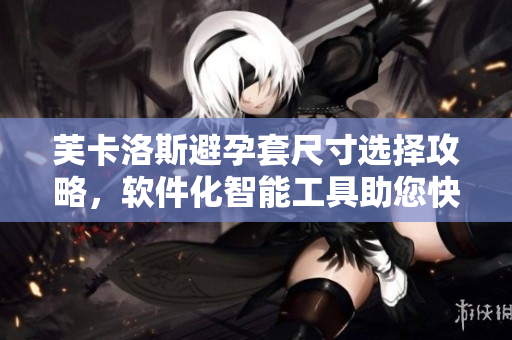 芙卡洛斯避孕套尺寸選擇攻略，軟件化智能工具助您快速找到最適合尺寸