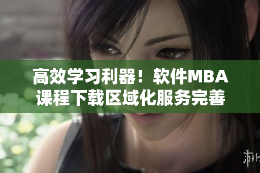 高效學(xué)習(xí)利器！軟件MBA課程下載區(qū)域化服務(wù)完善