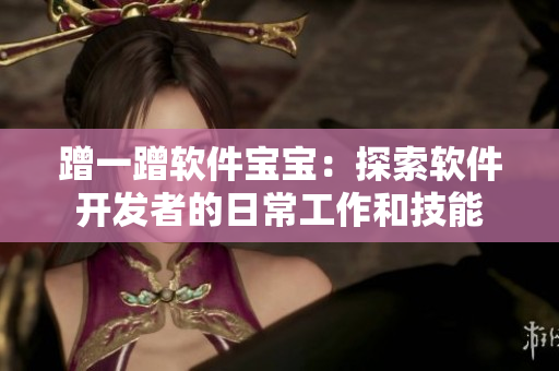蹭一蹭軟件寶寶：探索軟件開發(fā)者的日常工作和技能