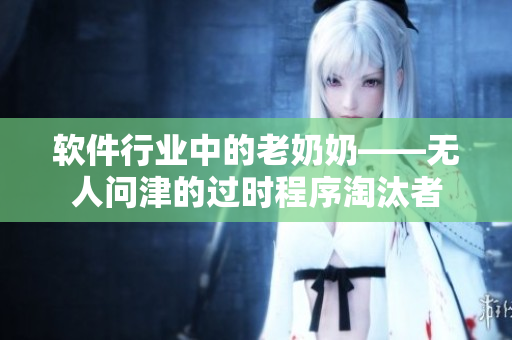 軟件行業(yè)中的老奶奶——無人問津的過時程序淘汰者
