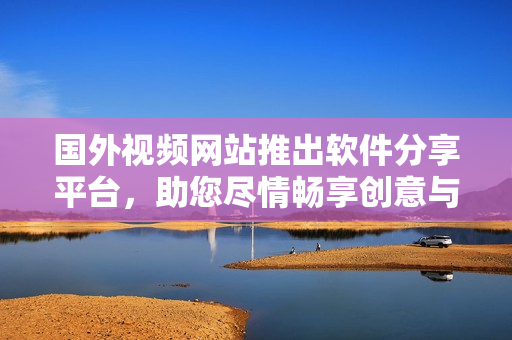 國外視頻網(wǎng)站推出軟件分享平臺，助您盡情暢享創(chuàng)意與科技