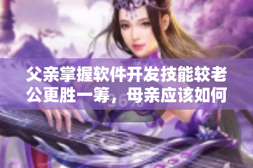 父親掌握軟件開發(fā)技能較老公更勝一籌，母親應(yīng)該如何引導(dǎo)孩子學(xué)習(xí)？