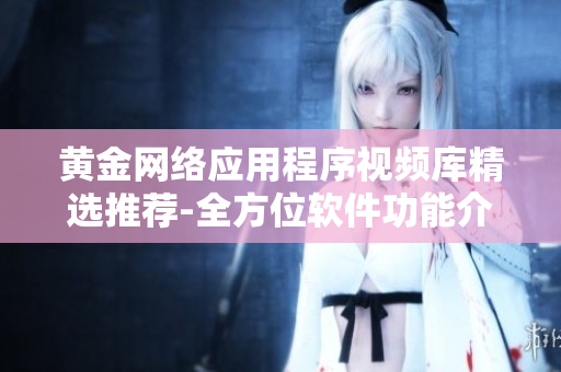 黃金網(wǎng)絡(luò)應(yīng)用程序視頻庫(kù)精選推薦-全方位軟件功能介紹