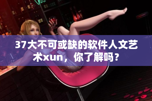 37大不可或缺的軟件人文藝術(shù)xun，你了解嗎？