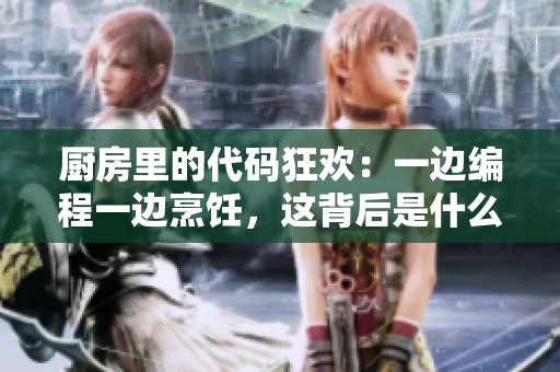 廚房里的代碼狂歡：一邊編程一邊烹飪，這背后是什么原因？