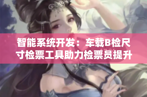 智能系統(tǒng)開(kāi)發(fā)：車載B檢尺寸檢票工具助力檢票員提升效率