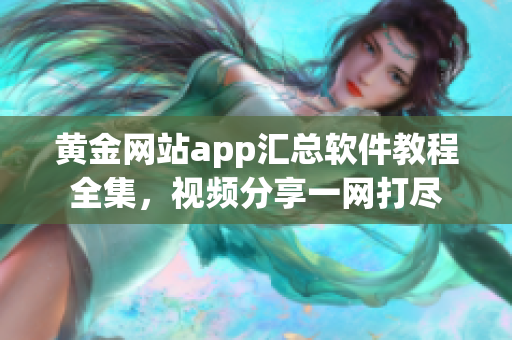 黃金網(wǎng)站app匯總軟件教程全集，視頻分享一網(wǎng)打盡