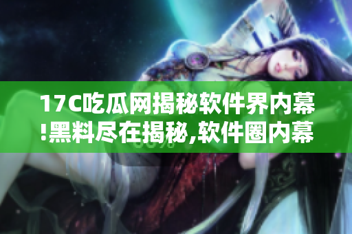 17C吃瓜網(wǎng)揭秘軟件界內幕!黑料盡在揭秘,軟件圈內幕曝光!