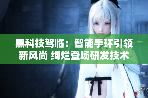 黑科技駕臨：智能手環(huán)引領(lǐng)新風尚 絢爛登場研發(fā)技術(shù)不再迷茫