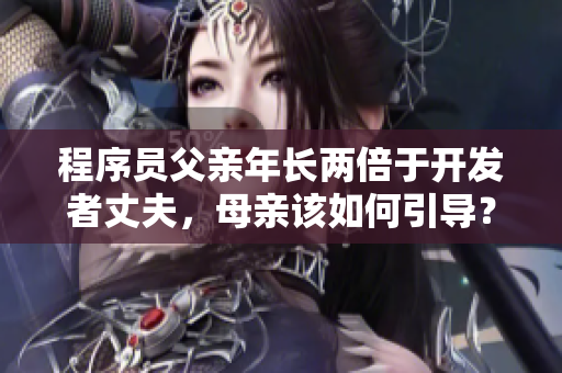 程序員父親年長兩倍于開發(fā)者丈夫，母親該如何引導(dǎo)？