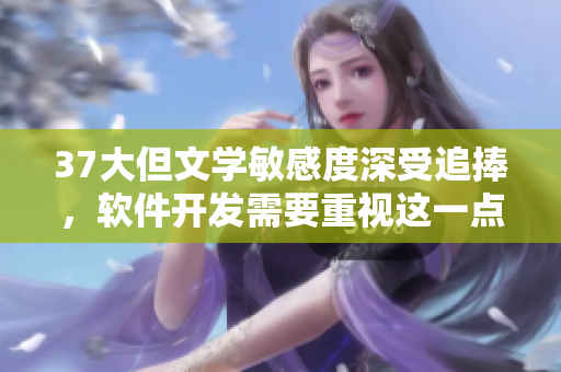 37大但文學(xué)敏感度深受追捧，軟件開(kāi)發(fā)需要重視這一點(diǎn)