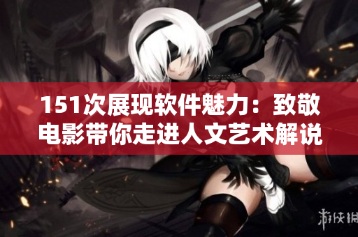 151次展現(xiàn)軟件魅力：致敬電影帶你走進人文藝術(shù)解說