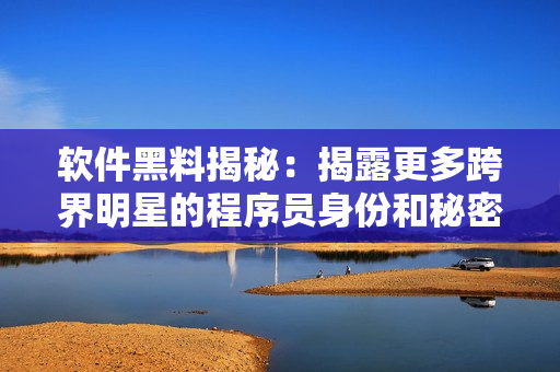 軟件黑料揭秘：揭露更多跨界明星的程序員身份和秘密活動